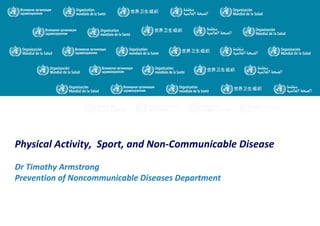 Physical Activity, Sport, and Non-Communicable Disease
Dr Timothy Armstrong
Prevention of Noncommunicable Diseases Department

 