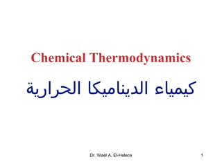 Chemical Thermodynamics
‫الحرارية‬ ‫الديناميكا‬ ‫كيمياء‬
1Dr. Wael A. El-Helece
 