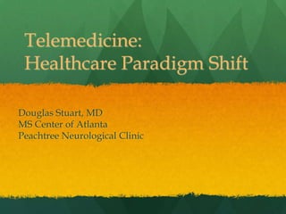 Telemedicine:
Healthcare Paradigm Shift
Douglas Stuart, MD
MS Center of Atlanta
Peachtree Neurological Clinic
 