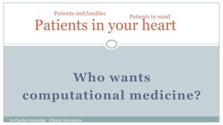 Dr Charles Gutteridge Clinical Informatics
Who wants
computational medicine?
Patients in your heart
Patients in mind
Patients and families
Dr Charles Gutteridge Clinical Informatics
 