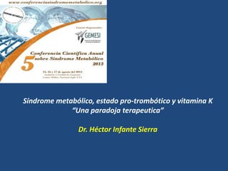 Síndrome metabólico, estado pro-trombótico y vitamina K
“Una paradoja terapeutica”
Dr. Héctor Infante Sierra
 