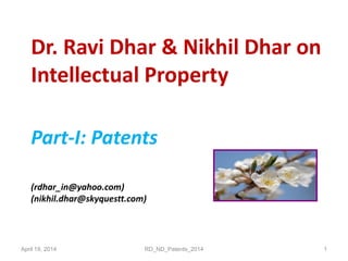 Dr. Ravi Dhar & Nikhil Dhar on
Intellectual Property
Part-I: Patents
(rdhar_in@yahoo.com)
(nikhil.dhar@skyquestt.com)
April 19, 2014 RD_ND_Patents_2014 1
 