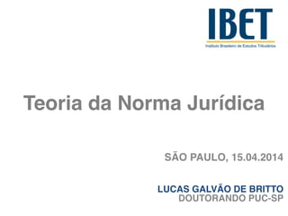 Teoria da Norma Jurídica
SÃO PAULO, 15.04.2014!
!
LUCAS GALVÃO DE BRITTO!
DOUTORANDO PUC-SP
 