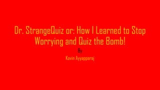 Dr. StrangeQuiz or: How I Learned to Stop
Worrying and Quiz the Bomb!
By
Kavin Ayyapparaj
 
