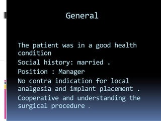 General
The patient was in a good health
condition
Social history: married .Social history: married .
Position : Manager
No contra indication for local
analgesia and implant placement .
Cooperative and understanding the
surgical procedure .
 