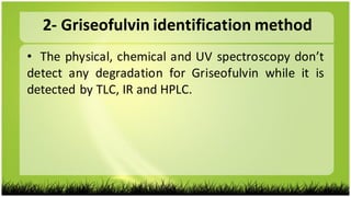 2- Griseofulvin identification method
• The physical, chemical and UV spectroscopy don’t
detect any degradation for Griseofulvin while it is
detected by TLC, IR and HPLC.
 