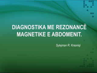 1
DIAGNOSTIKA ME REZONANCË
MAGNETIKE E ABDOMENIT.
Sylejman R. Krasniqi
 