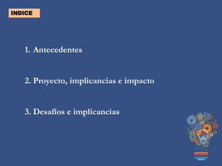 INDICE
1. Antecedentes
2. Proyecto, implicancias e impacto
3. Desafíos e implicancias
 