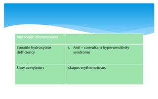 Metabolic idiosyncrasies
Epoxide hydroxylase
defficiency
1. Anti – convulsant hypersensitivity
syndrome
Slow acetylators 1.Lupus erythematosus
 