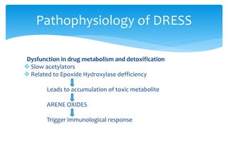 Dysfunction in drug metabolism and detoxification
 Slow acetylators
 Related to Epoxide Hydroxylase defficiency
Leads to accumulation of toxic metabolite
ARENE OXIDES
Trigger immunological response
Pathophysiology of DRESS
 