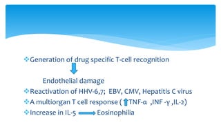 Generation of drug specific T-cell recognition
Endothelial damage
Reactivation of HHV-6,7; EBV, CMV, Hepatitis C virus
A multiorgan T cell response ( TNF-α ,INF -γ ,IL-2)
Increase in IL-5 Eosinophilia
 