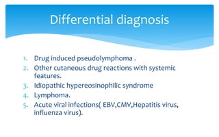 1. Drug induced pseudolymphoma .
2. Other cutaneous drug reactions with systemic
features.
3. Idiopathic hypereosinophilic syndrome
4. Lymphoma.
5. Acute viral infections( EBV,CMV,Hepatitis virus,
influenza virus).
Differential diagnosis
 