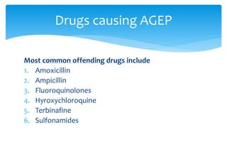 Most common offending drugs include
1. Amoxicillin
2. Ampicillin
3. Fluoroquinolones
4. Hyroxychloroquine
5. Terbinafine
6. Sulfonamides
Drugs causing AGEP
 