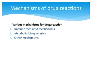 Various mechanisms for drug reaction
1. Immune mediated mechanisms
2. Metabolic idiosyncrasies
3. Other mechanisms
Mechanisms of drug reactions
 