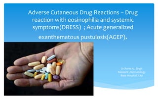 Adverse Cutaneous Drug Reactions – Drug
reaction with eosinophilia and systemic
symptoms(DRESS) ; Acute generalized
exanthematous pustulosis(AGEP).
Dr.Rohit Kr. Singh
Resident ,Dermatology
Base Hospital .Lko
 