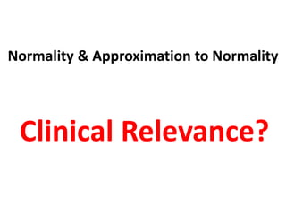 Normality & Approximation to Normality
Clinical Relevance?
 