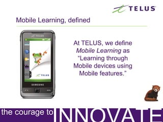 Mobile Learning, defined
At TELUS, we define
Mobile Learning as
“Learning through
Mobile devices using
Mobile features.”
 