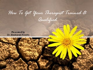 How To Get Your Therapist Trained &
Qualified
Presented by
Dr. Baskaran Kosthi
 