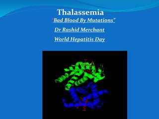 Thalassemia
“Bad Blood By Mutations”
Dr Rashid Merchant
World Hepatitis Day
 