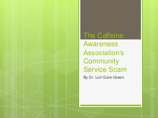 The Caffeine 
Awareness 
Association’s 
Community 
Service Scam 
By Dr. Lori Gore-Green 
 