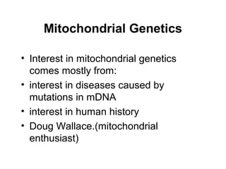 Mitochondrial Genetics 
• Interest in mitochondrial genetics 
comes mostly from: 
• interest in diseases caused by 
mutations in mDNA 
• interest in human history 
• Doug Wallace.(mitochondrial 
enthusiast) 
 