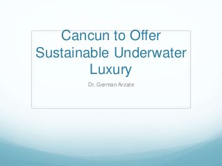 Cancun to Offer 
Sustainable Underwater 
Luxury 
Dr. German Arzate 
 