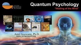 Quantum Psychology 
“Healing of the Mind” 
Amit Goswami, Ph.D. 
www. amitgoswami.org 
 