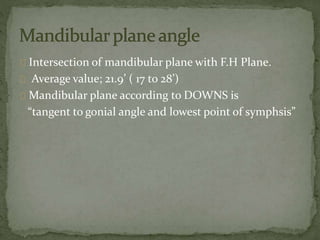 Intersection of mandibular plane with F.H Plane. 
Average value; 21.9’ ( 17 to 28’) 
Mandibular plane according to DOWNS is 
“tangent to gonial angle and lowest point of symphsis” 
 