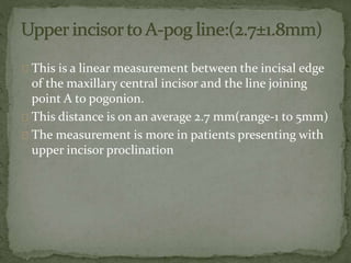 This is a linear measurement between the incisal edge 
of the maxillary central incisor and the line joining 
point A to pogonion. 
This distance is on an average 2.7 mm(range-1 to 5mm) 
The measurement is more in patients presenting with 
upper incisor proclination 
 