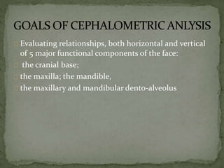 Evaluating relationships, both horizontal and vertical 
of 5 major functional components of the face: 
the cranial base; 
the maxilla; the mandible, 
the maxillary and mandibular dento-alveolus 
 