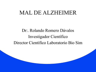 MAL DE ALZHEIMER 
Dr:. Rolando Romero Dávalos 
Investigador Científico 
Director Científico Laboratorio Bio Sim 
 