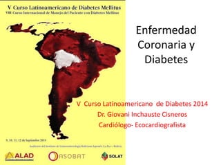 Enfermedad Coronaria y Diabetes 
V Curso Latinoamericano de Diabetes 2014 
Dr. Giovani Inchauste Cisneros 
Cardiólogo-Ecocardiografista  