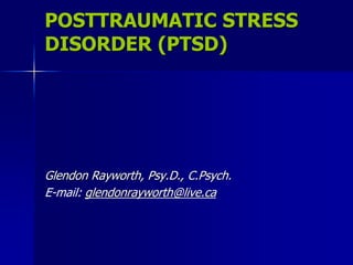 POSTTRAUMATIC STRESS DISORDER (PTSD) 
Glendon Rayworth, Psy.D., C.Psych. 
E-mail: glendonrayworth@live.ca 
 