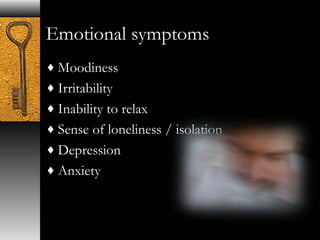 Emotional symptoms 
¨Moodiness 
¨Irritability 
¨Inability to relax 
¨Sense of loneliness / isolation 
¨Depression 
¨Anxiety 
 