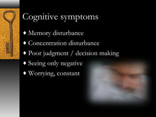 Cognitive symptoms 
¨Memory disturbance 
¨Concentration disturbance 
¨Poor judgment / decision making 
¨Seeing only negative 
¨Worrying, constant 
 