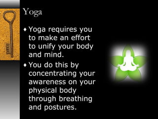 Yoga 
¨Yoga requires you 
to make an effort 
to unify your body 
and mind. 
¨You do this by 
concentrating your 
awareness on your 
physical body 
through breathing 
and postures. 
 