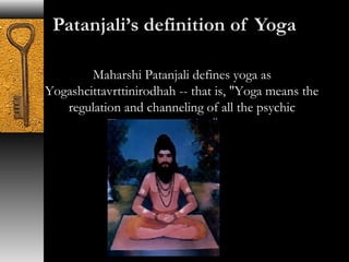 Maharshi Patanjali defines yoga as 
Yogashcittavrttinirodhah -- that is, "Yoga means the 
regulation and channeling of all the psychic 
propensities." 
 