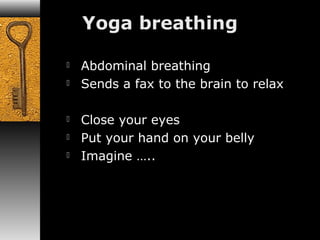  Abdominal breathing 
 Sends a fax to the brain to relax 
 Close your eyes 
 Put your hand on your belly 
 Imagine ….. 
 