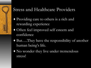 Stress and Healthcare Providers 
¨Providing care to others is a rich and 
rewarding experience 
¨Often feel improved self esteem and 
confidence 
¨But….They have the responsibility of another 
human being’s life. 
¨No wonder they live under tremendous 
stress! 
 
