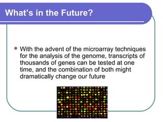 What’s in the Future? 
With the advent of the microarray techniques 
for the analysis of the genome, transcripts of 
thousands of genes can be tested at one 
time, and the combination of both might 
dramatically change our future 
 