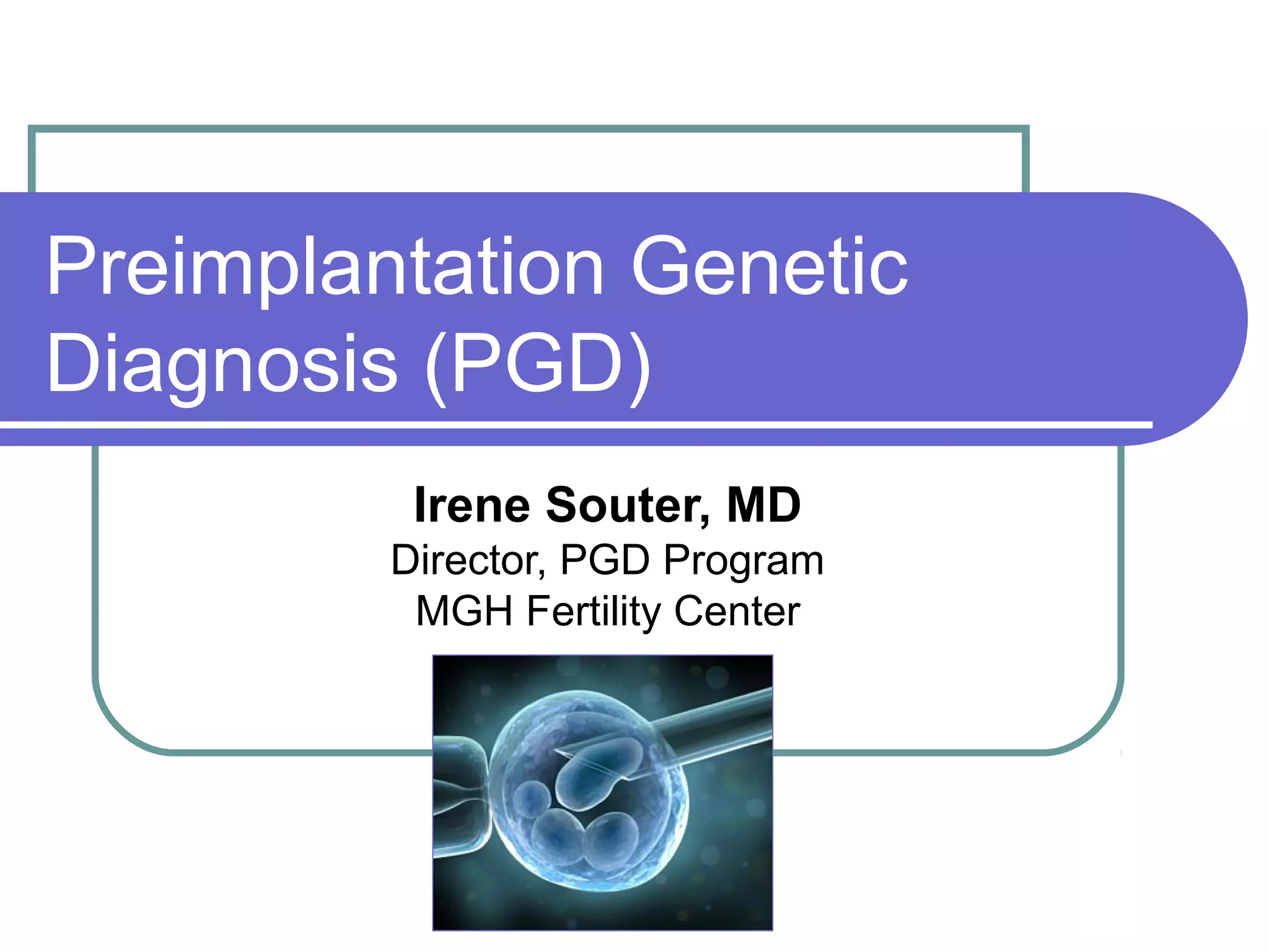 Preimplantation Genetic
Diagnosis (PGD)
Irene Souter, MD
Director, PGD Program
MGH Fertility Center
