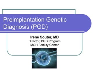 Preimplantation Genetic 
Diagnosis (PGD) 
Irene Souter, MD 
Director, PGD Program 
MGH Fertility Center 
 