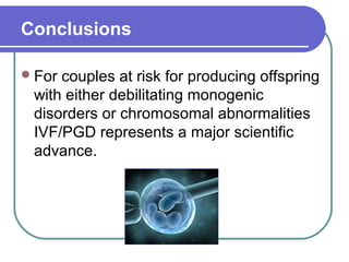 Conclusions
For couples at risk for producing offspring
with either debilitating monogenic
disorders or chromosomal abnormalities
IVF/PGD represents a major scientific
advance.