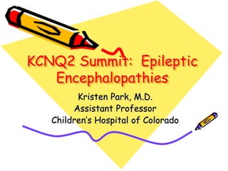 KCNQ2 Summit: Epileptic 
Encephalopathies 
Kristen Park, M.D. 
Assistant Professor 
Children’s Hospital of Colorado 
 