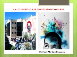 LA UNIVERSIDAD Y EL EMPRESARIO INNOVADOR 
Dr. Mario Martínez Hernández 
 