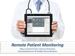 Remote Patient Monitoring
Ways to Control Costs, Improve Outcomes,
Avoid Readmissions & Modify Patient Behavior
 