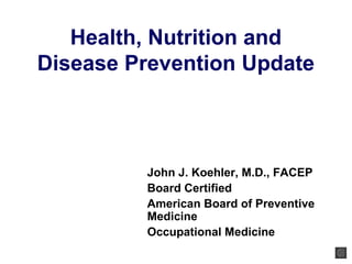 Health, Nutrition and 
Disease Prevention Update 
John J. Koehler, M.D., FACEP 
Board Certified 
American Board of Preventive 
Medicine 
Occupational Medicine 
 