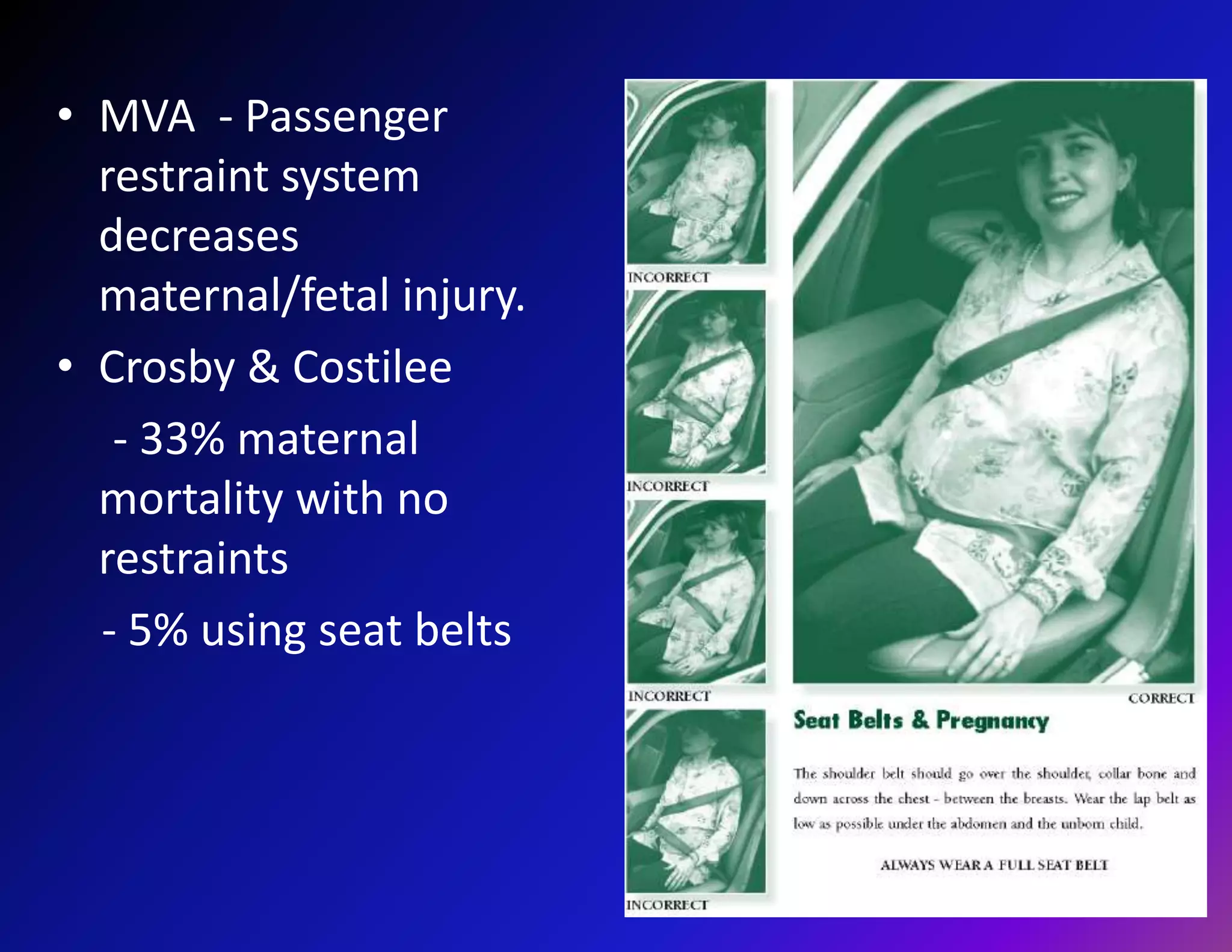 • MVA - Passenger 
restraint system 
decreases 
maternal/fetal injury. 
• Crosby & Costilee 
- 33% maternal 
mortality with no 
restraints 
- 5% using seat belts 
 