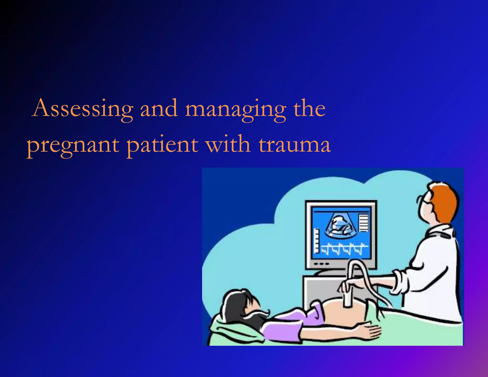 Assessing and managing the 
pregnant patient with trauma 
 