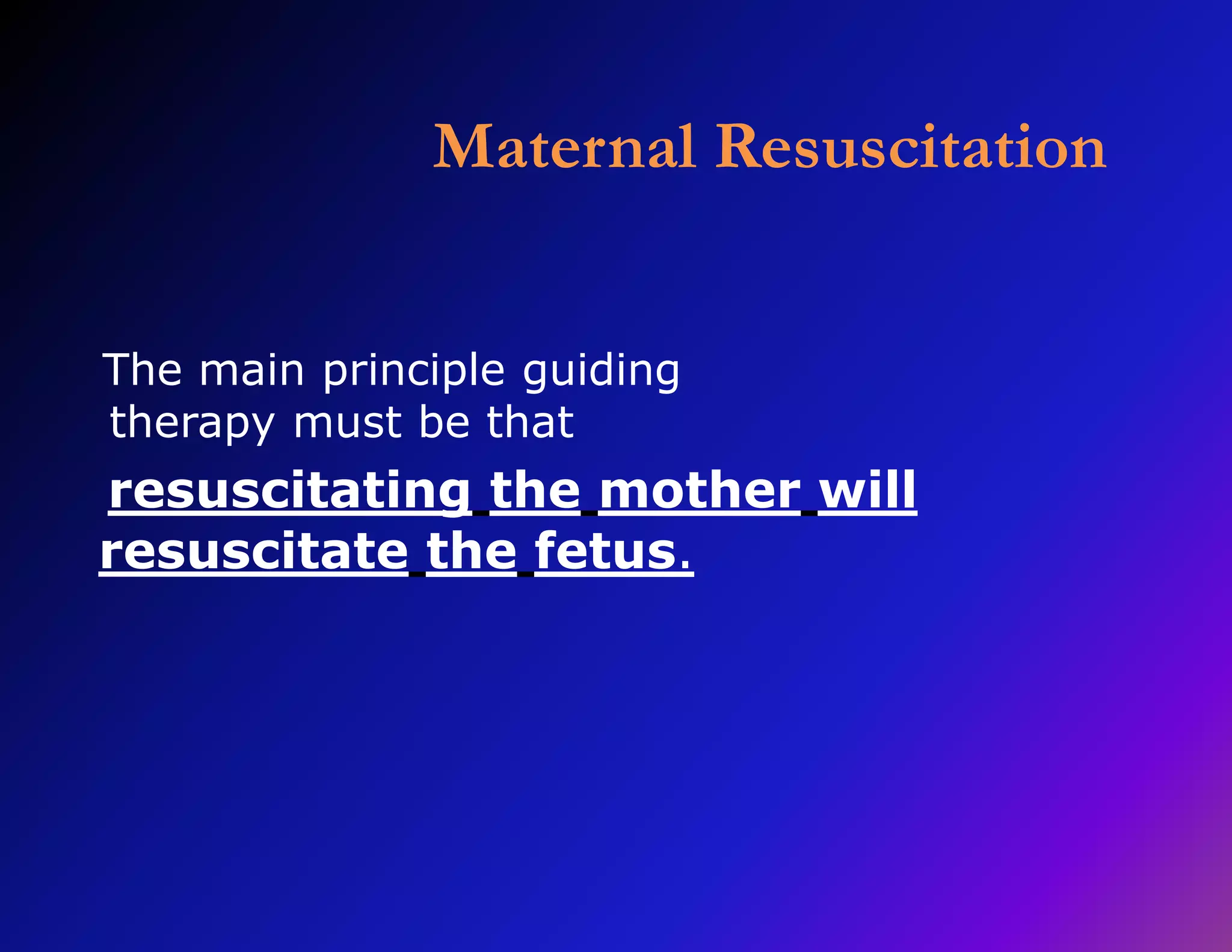 Maternal Resuscitation 
The main principle guiding 
therapy must be that 
resuscitating the mother will 
resuscitate the fetus. 
 